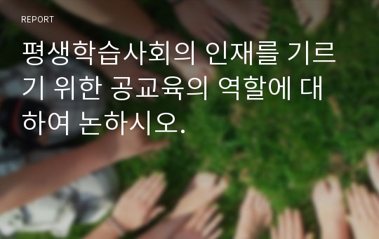 평생학습사회의 인재를 기르기 위한 공교육의 역할에 대하여 논하시오.