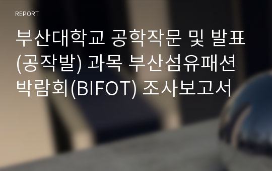 부산대학교 공학작문 및 발표(공작발) 과목 부산섬유패션박람회(BIFOT) 조사보고서