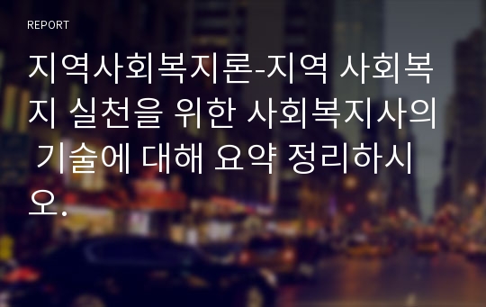 지역사회복지론-지역 사회복지 실천을 위한 사회복지사의 기술에 대해 요약 정리하시오.