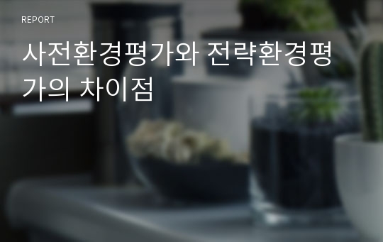 사전환경평가와 전략환경평가의 차이점