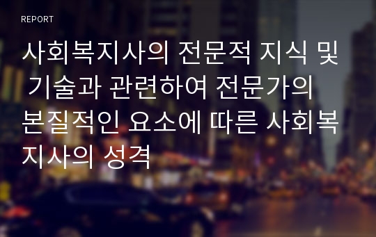 사회복지사의 전문적 지식 및 기술과 관련하여 전문가의 본질적인 요소에 따른 사회복지사의 성격