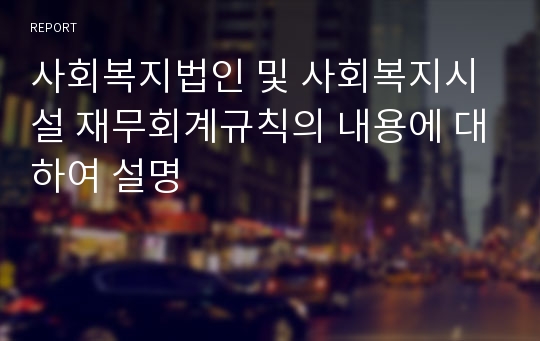 사회복지법인 및 사회복지시설 재무회계규칙의 내용에 대하여 설명