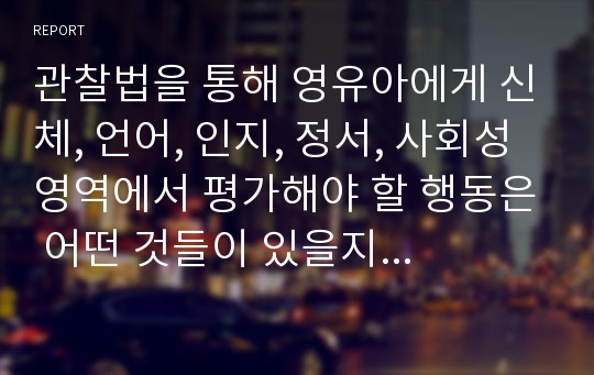 관찰법을 통해 영유아에게 신체, 언어, 인지, 정서, 사회성 영역에서 평가해야 할 행동은 어떤 것들이 있을지 본인의 생각을 정리하시오.