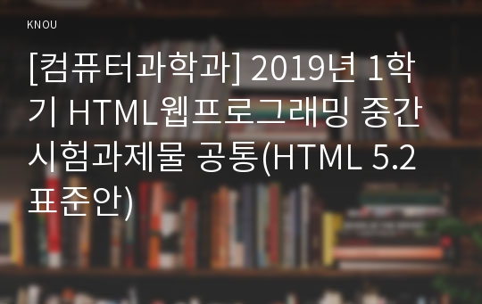 [컴퓨터과학과] 2019년 1학기 HTML웹프로그래밍 중간시험과제물 공통(HTML 5.2 표준안)
