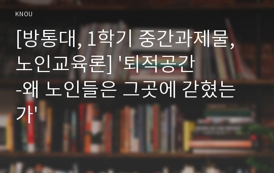 [방통대, 1학기 중간과제물, 노인교육론] &#039;퇴적공간-왜 노인들은 그곳에 갇혔는가&#039;