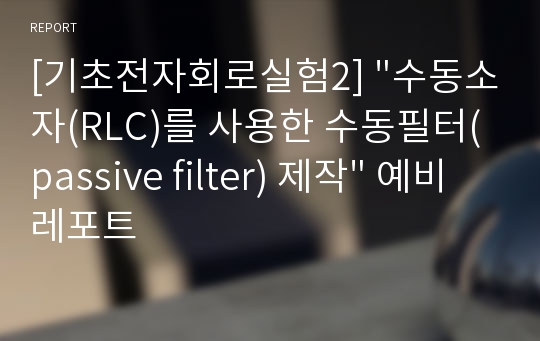 [기초전자회로실험2] &quot;수동소자(RLC)를 사용한 수동필터(passive filter) 제작&quot; 예비레포트