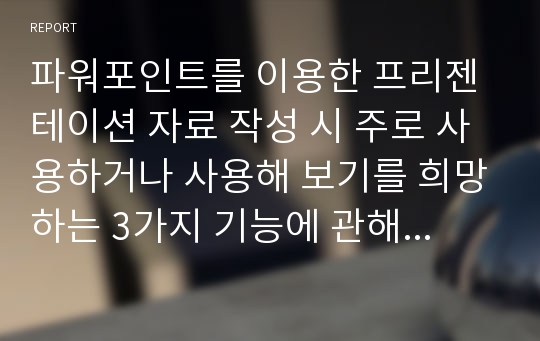 파워포인트를 이용한 프리젠테이션 자료 작성 시 주로 사용하거나 사용해 보기를 희망하는 3가지 기능에 관해 설명하고, 개인적으로 선호하는 이유를 기술하시오.