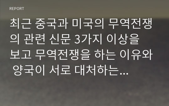 최근 중국과 미국의 무역전쟁의 관련 신문 3가지 이상을 보고 무역전쟁을 하는 이유와 양국이 서로 대처하는 방법에 대하여 신문 3가지에 대하여 각각의 내 생각을 1, 2, 3 유형(각각의 기사에 대하여 나의 생각이라는 말임)으로 최소 나누어 서술하시오.(추가적으로 관련 기사에 있는 이미지도 조그마하게 첨부와 출처도 표시할 것)