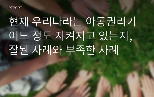 현재 우리나라는 아동권리가 어느 정도 지켜지고 있는지, 잘된 사례와 부족한 사례