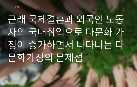 근래 국제결혼과 외국인 노동자의 국내취업으로 다문화 가정이 증가하면서 나타나는 다문화가정의 문제점