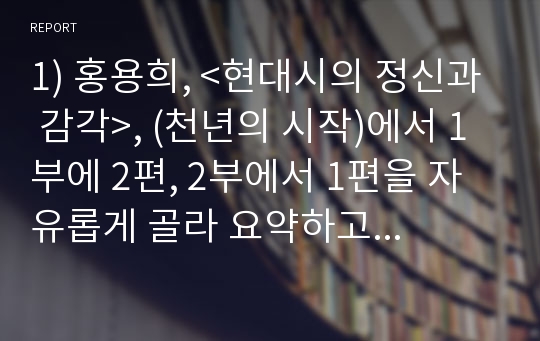 1) 홍용희, &lt;현대시의 정신과 감각&gt;, (천년의 시작)에서 1부에 2편, 2부에서 1편을 자유롭게 골라 요약하고 자신의 견해를 서술하시오. 2) 자신이 좋아하는 외국시 3편을 들고 각각 분석 비평하시오.