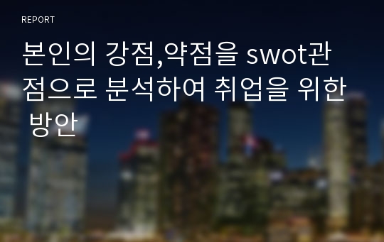 본인의 강점,약점을 swot관점으로 분석하여 취업을 위한 방안