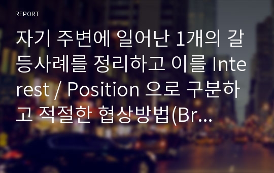 자기 주변에 일어난 1개의 갈등사례를 정리하고 이를 Interest / Position 으로 구분하고 적절한 협상방법(Bridging, Logrolling, Frationation)을 적용하여 대안을 마련하시오