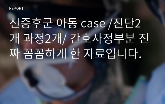 신증후군 아동 case /진단2개 과정2개/ 간호사정부분 진짜 꼼꼼하게 한 자료입니다.