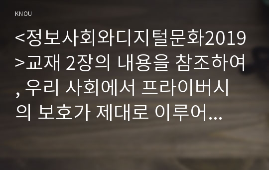 &lt;정보사회와디지털문화2019&gt;교재 2장의 내용을 참조하여, 우리 사회에서 프라이버시의 보호가 제대로 이루어지지 못해 피해를 입었던 사례를 분석해 보고 이런 일이 벌어지지 않으려면 어떤 방안이 마련되어야 할지 모색해 보시오.