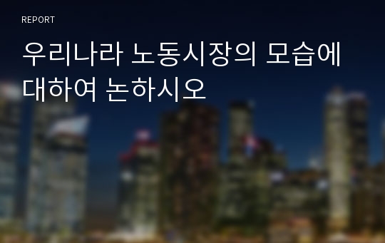 우리나라 노동시장의 모습에 대하여 논하시오