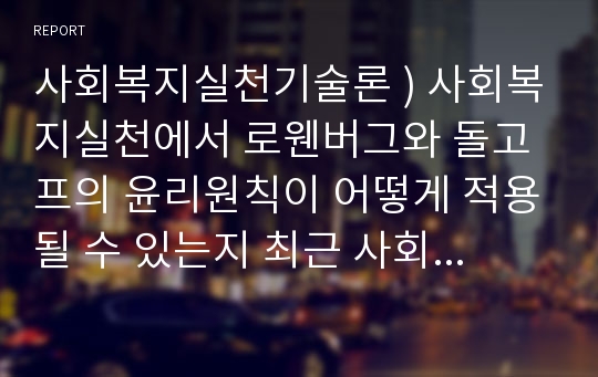 사회복지실천기술론 ) 사회복지실천에서 로웬버그와 돌고프의 윤리원칙이 어떻게 적용될 수 있는지 최근 사회적 이슈 또는 실제 자신이 경험했던 사례와 관련지어 설명하고 사회복지사의 윤리적 실천의 중요성에 대해 논리적으로 전개해 보세요.