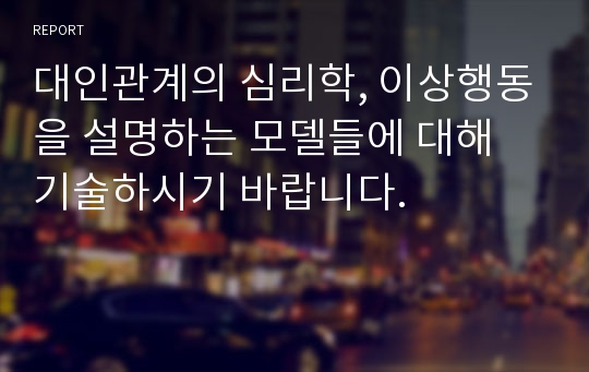 대인관계의 심리학, 이상행동을 설명하는 모델들에 대해  기술하시기 바랍니다.