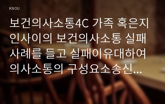 보건의사소통4C 가족 혹은지인사이의 보건의사소통 실패사례를 들고 실패이유대하여 의사소통의 구성요소송신자채널메시지수신자로 구분설명하시오0k