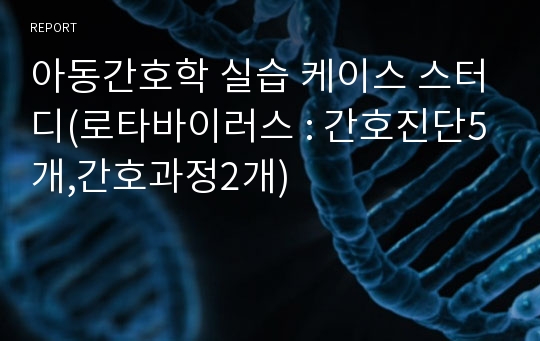 아동간호학 실습 케이스 스터디(로타바이러스 : 간호진단5개,간호과정2개)