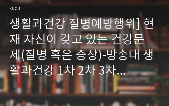 생활과건강 질병예방행위] 현재 자신이 갖고 있는 건강문제(질병 혹은 증상)-방송대 생활과건강 1차 2차 3차 질병예방행위