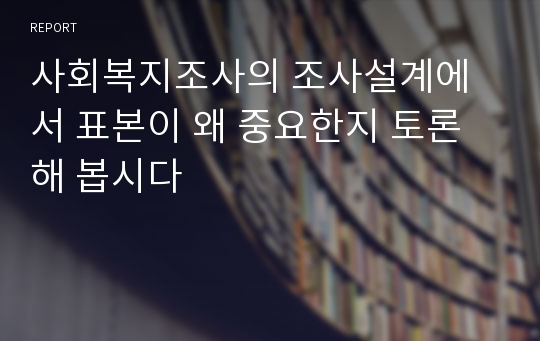 사회복지조사의 조사설계에서 표본이 왜 중요한지 토론해 봅시다