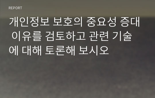 개인정보 보호의 중요성 증대 이유를 검토하고 관련 기술에 대해 토론해 보시오