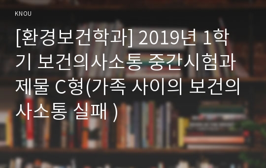 [환경보건학과] 2019년 1학기 보건의사소통 중간시험과제물 C형(가족 사이의 보건의사소통 실패 )