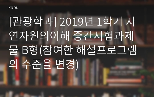 [관광학과] 2019년 1학기 자연자원의이해 중간시험과제물 B형(참여한 해설프로그램의 수준을 변경)