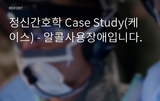 정신간호학 Case Study(케이스) - 알콜사용장애입니다.