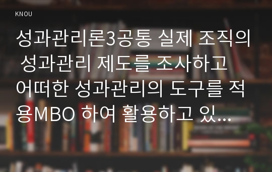 성과관리론3공통 실제 조직의 성과관리 제도를 조사하고 어떠한 성과관리의 도구를 적용MBO 하여 활용하고 있는지 설명해보자0k