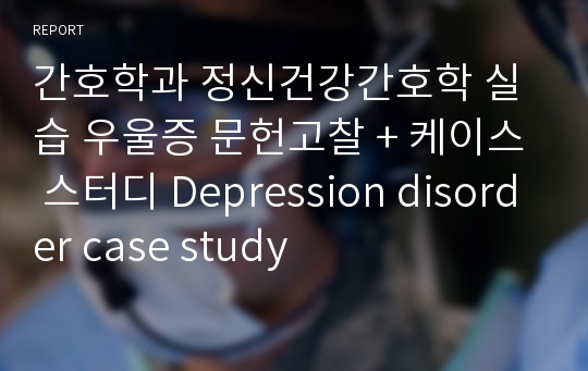 간호학과 정신건강간호학 실습 우울증 문헌고찰 + 케이스 스터디 Depression disorder case study