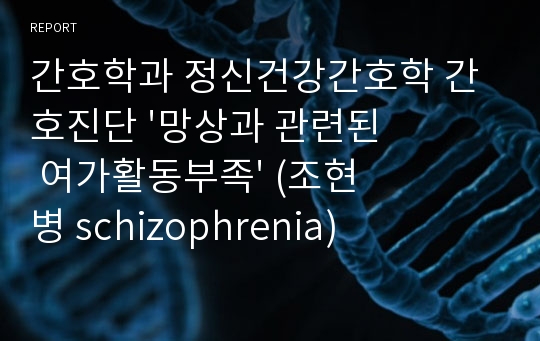 간호학과 정신건강간호학 간호진단 &#039;망상과 관련된 여가활동부족&#039; (조현병 schizophrenia)