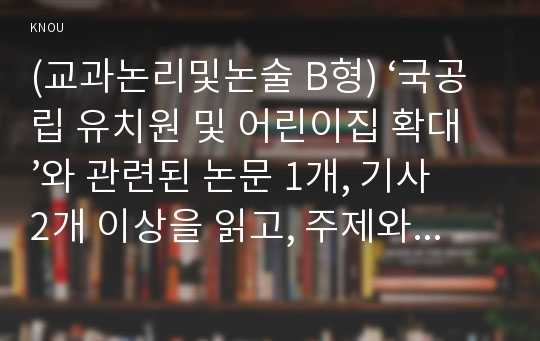 (교과논리및논술 B형) ‘국공립 유치원 및 어린이집 확대’와 관련된 논문 1개, 기사 2개 이상을 읽고, 주제와 관련된 논술문을 작성하시오