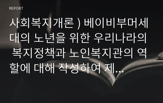 사회복지개론 ) 베이비부머세대의 노년을 위한 우리나라의 복지정책과 노인복지관의 역할에 대해 작성하여 제출하시오.