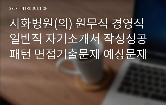 시화병원(의) 원무직 경영직 일반직 자기소개서 작성성공패턴 면접기출문제 예상문제