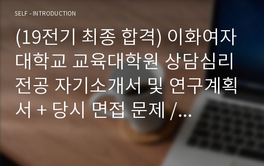 (19전기 최종 합격) 이화여자대학교 교육대학원 상담심리 전공 자기소개서 및 연구계획서 + 당시 면접 문제 / 자기소개, 진학동기, 학업계획, 졸업 후 계획, 연구계획서, 면접