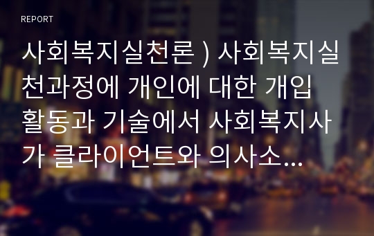 사회복지실천론 ) 사회복지실천과정에 개인에 대한 개입 활동과 기술에서 사회복지사가 클라이언트와 의사소통이 잘 이루어지도록 하기위해 어떠한 기술이 필요할지 자신의 생각을 입력해보시기 바랍니다.  외2건