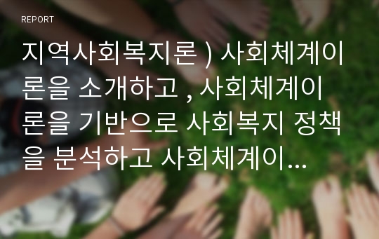 지역사회복지론 ) 사회체계이론을 소개하고 , 사회체계이론을 기반으로 사회복지 정책을 분석하고 사회체계이론이 지역사회복지에 미친 영향에 대한 자신의 의견을 제시하시오