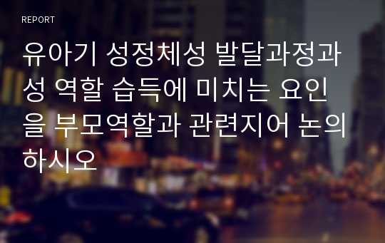 유아기 성정체성 발달과정과 성 역할 습득에 미치는 요인을 부모역할과 관련지어 논의하시오