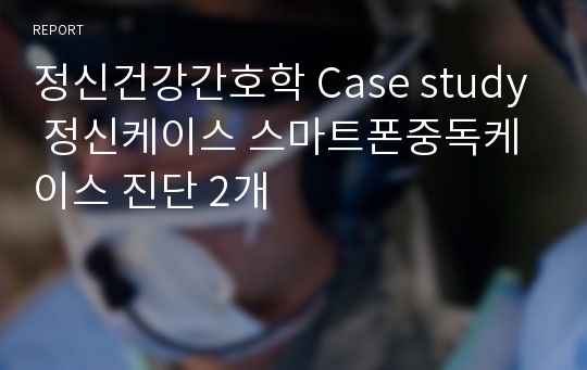 정신건강간호학 Case study 정신케이스 스마트폰중독케이스 진단 2개