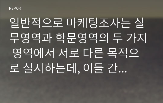 일반적으로 마케팅조사는 실무영역과 학문영역의 두 가지 영역에서 서로 다른 목적으로 실시하는데, 이들 간의 가장 큰 차이를 각각 서술하시오.