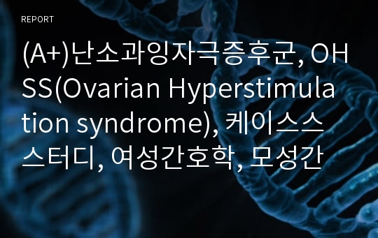 (A+)난소과잉자극증후군, OHSS(Ovarian Hyperstimulation syndrome), 케이스스스터디, 여성간호학, 모성간호학