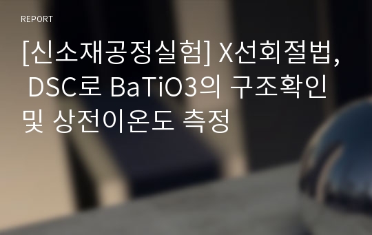 [신소재공정실험] X선회절법, DSC로 BaTiO3의 구조확인 및 상전이온도 측정