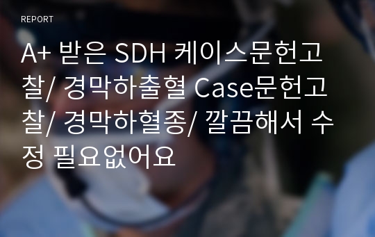 A+ 받은 SDH 케이스문헌고찰/ 경막하출혈 Case문헌고찰/ 경막하혈종/ 깔끔해서 수정 필요없어요