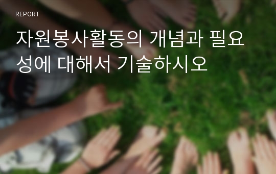 자원봉사활동의 개념과 필요성에 대해서 기술하시오