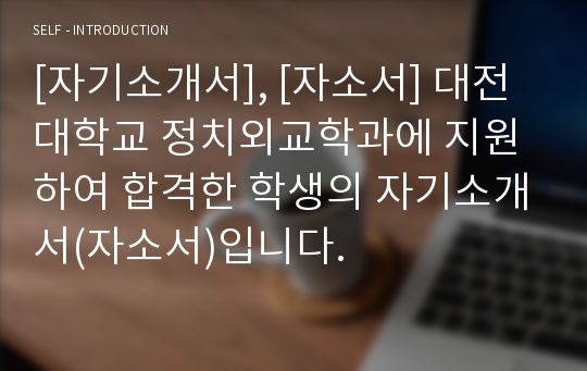 [자기소개서], [자소서] 대전대학교 정치외교학과에 지원하여 합격한 학생의 자기소개서(자소서)입니다.