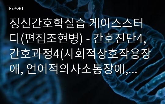 정신간호학실습 케이스스터디(편집조현병) - 간호진단4, 간호과정4(사회적상호작용장애, 언어적의사소통장애, 자기돌봄결핍, 여가활동부족)