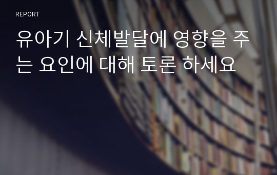 유아기 신체발달에 영향을 주는 요인에 대해 토론 하세요