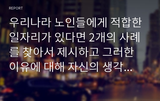 우리나라 노인들에게 적합한 일자리가 있다면 2개의 사례를 찾아서 제시하고 그러한 이유에 대해 자신의 생각을 제시하세요